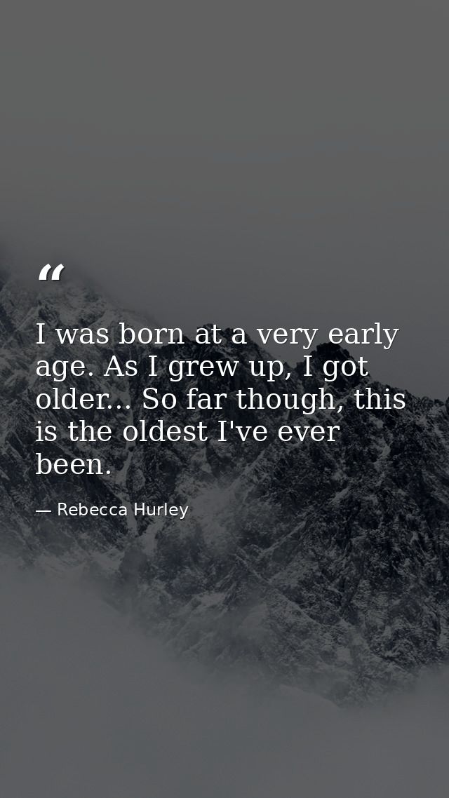 I was born at a very early age. As I grew up, I got older... So far though, this is the oldest I've ever been. — Rebecca Hurley