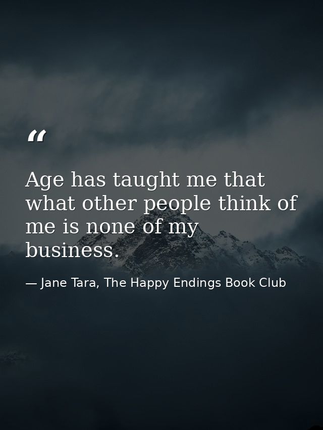 Age has taught me that what other people think of me is none of my business. — Jane Tara, The Happy Endings Book Club