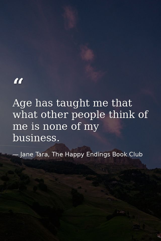 Age has taught me that what other people think of me is none of my business. — Jane Tara, The Happy Endings Book Club