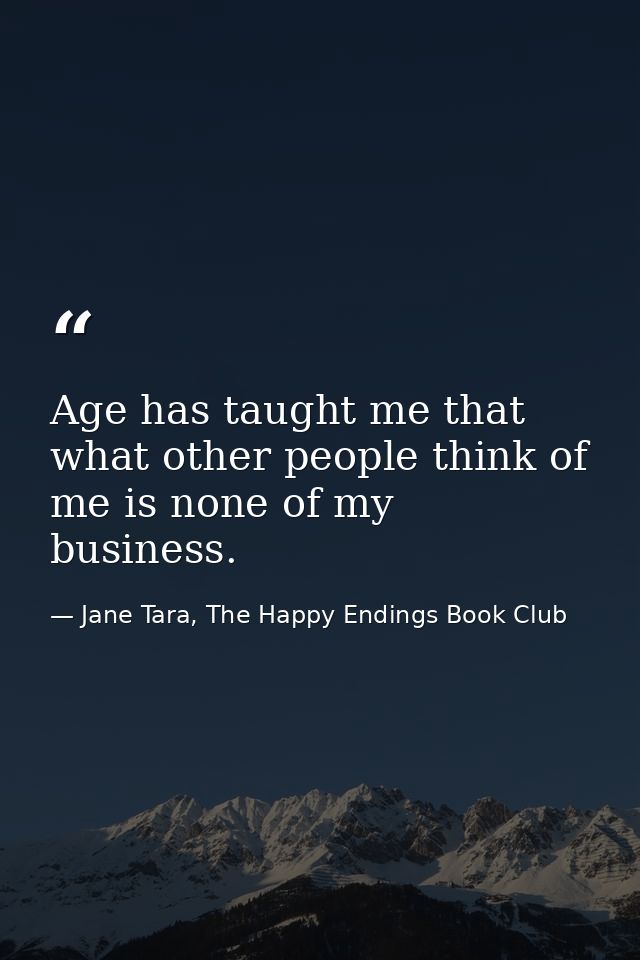 Age has taught me that what other people think of me is none of my business. — Jane Tara, The Happy Endings Book Club