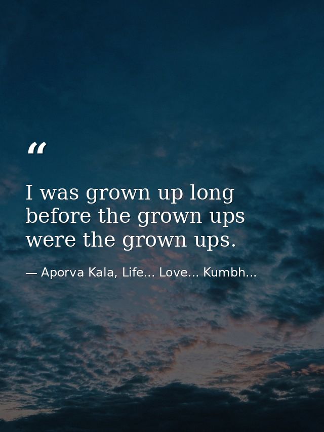I was grown up long before the grown ups were the grown ups. — Aporva Kala, Life... Love... Kumbh...