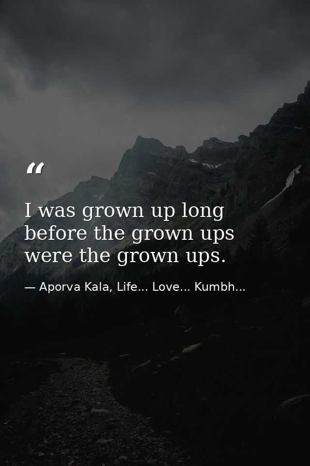 I was grown up long before the grown ups were the grown ups. — Aporva Kala, Life... Love... Kumbh...