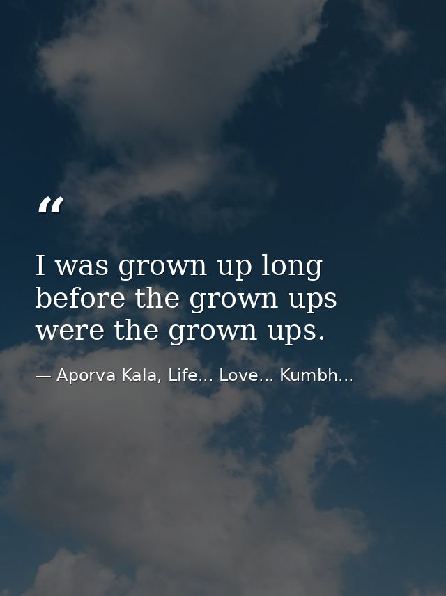 I was grown up long before the grown ups were the grown ups. — Aporva Kala, Life... Love... Kumbh...