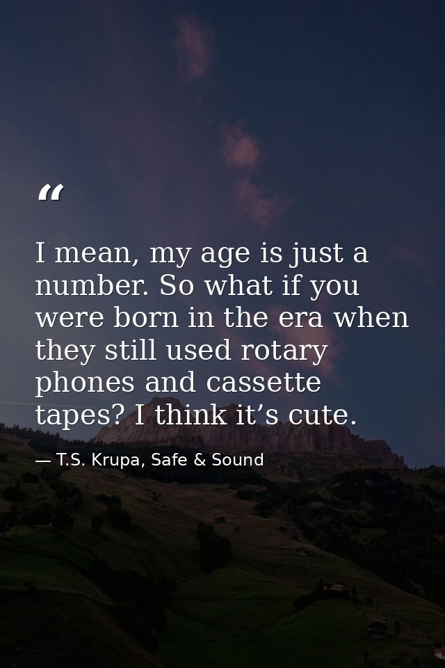I mean, my age is just a number. So what if you were born in the era when they still used rotary phones and cassette tap — T.S. Krupa, Safe & Sound