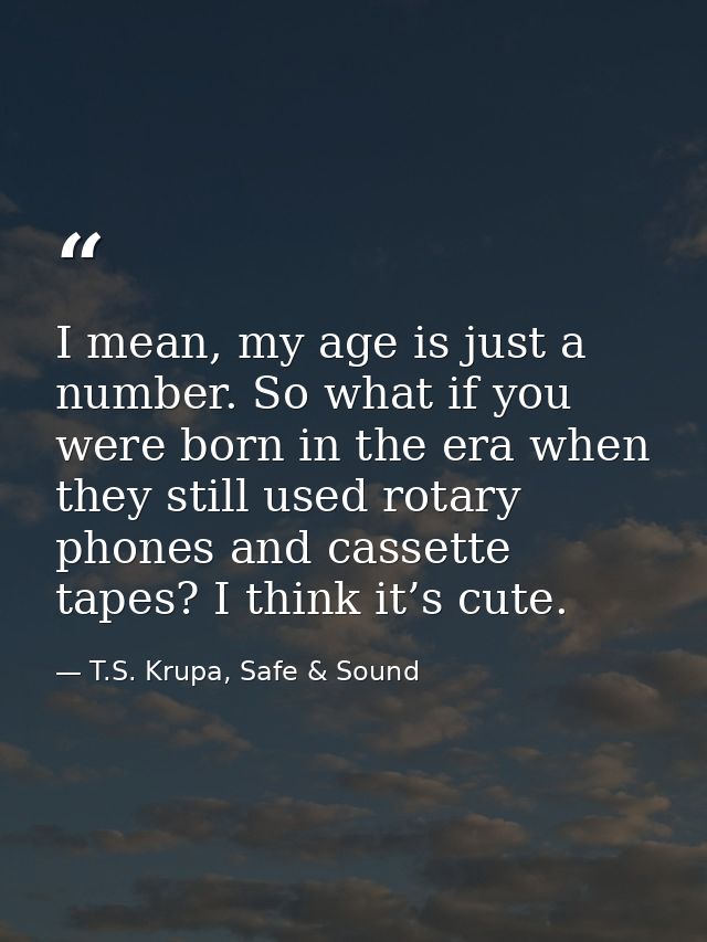 I mean, my age is just a number. So what if you were born in the era when they still used rotary phones and cassette tap — T.S. Krupa, Safe & Sound