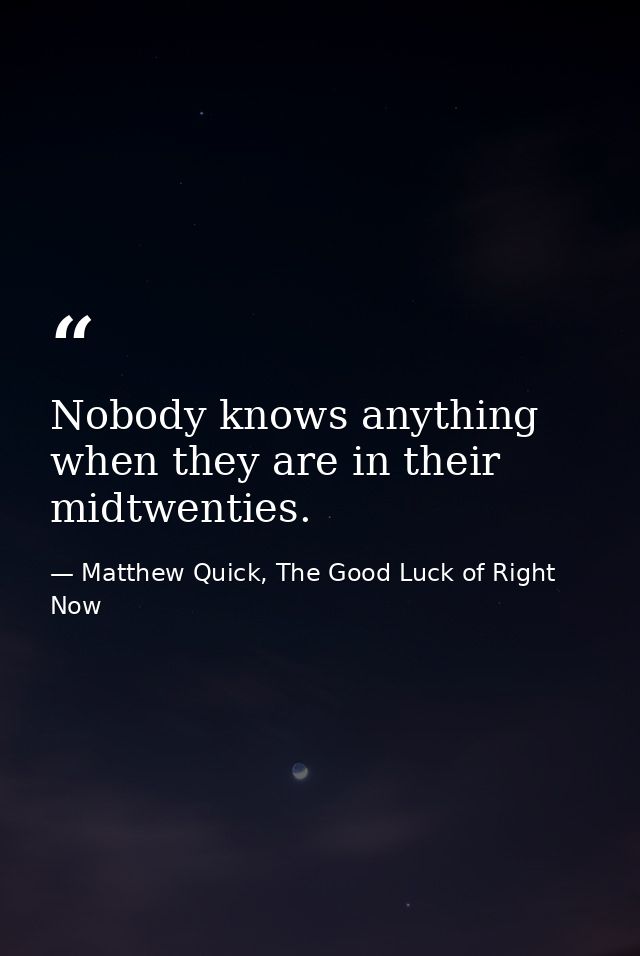Nobody knows anything when they are in their midtwenties. — Matthew Quick, The Good Luck of Right Now