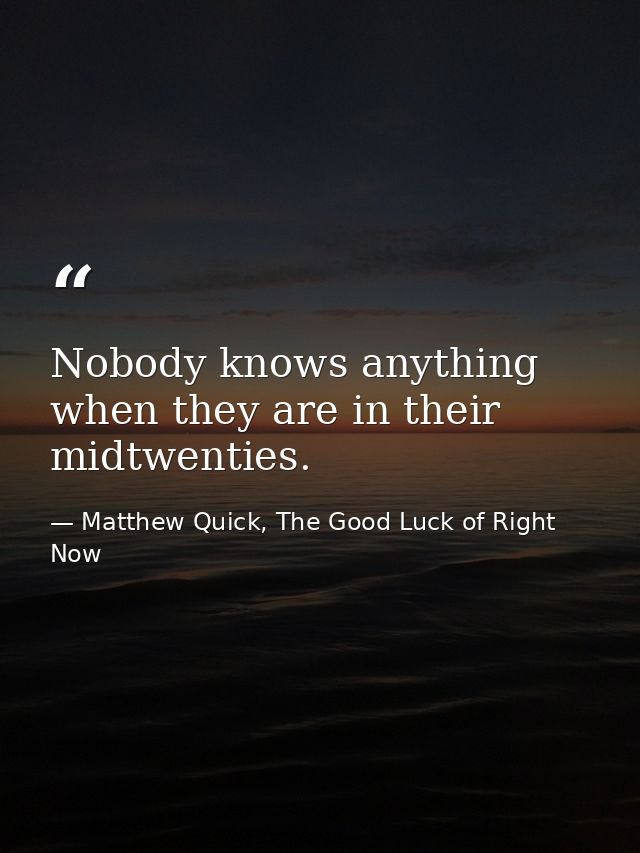 Nobody knows anything when they are in their midtwenties. — Matthew Quick, The Good Luck of Right Now