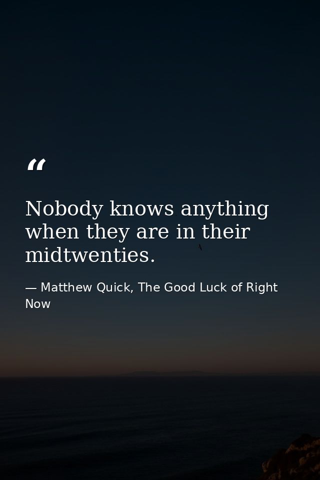 Nobody knows anything when they are in their midtwenties. — Matthew Quick, The Good Luck of Right Now