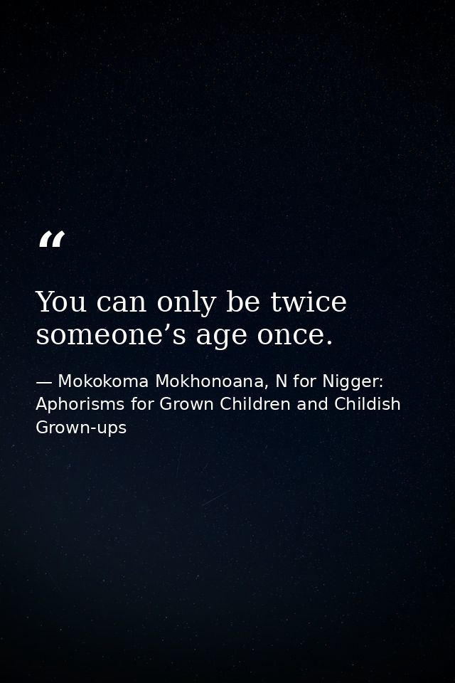 You can only be twice someone’s age once. — Mokokoma Mokhonoana, N for Nigger: Aphorisms for Grown Children and Childish Grown-ups