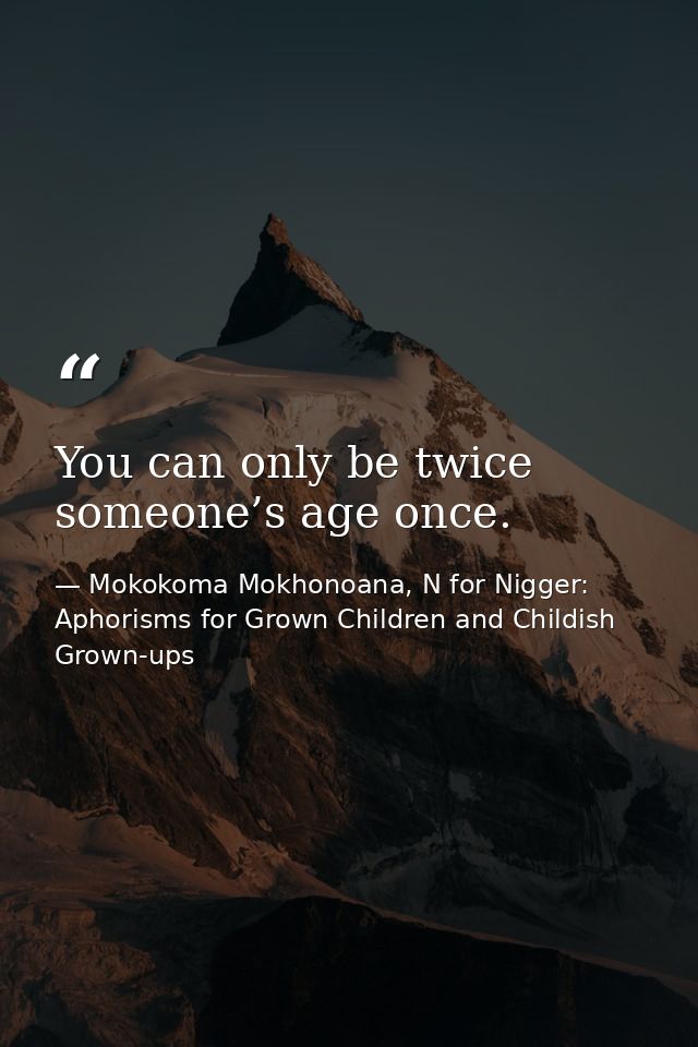 You can only be twice someone’s age once. — Mokokoma Mokhonoana, N for Nigger: Aphorisms for Grown Children and Childish Grown-ups