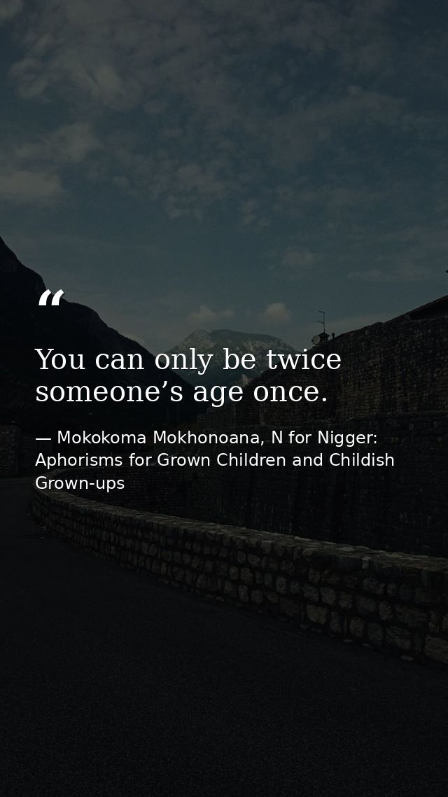 You can only be twice someone’s age once. — Mokokoma Mokhonoana, N for Nigger: Aphorisms for Grown Children and Childish Grown-ups