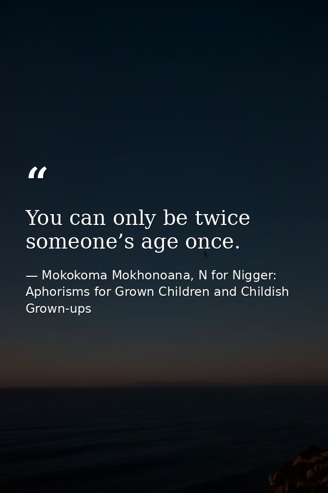 You can only be twice someone’s age once. — Mokokoma Mokhonoana, N for Nigger: Aphorisms for Grown Children and Childish Grown-ups