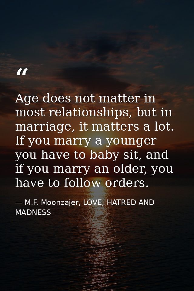 Age does not matter in most relationships, but in marriage, it matters a lot. If you marry a younger you have to baby si — M.F. Moonzajer, LOVE, HATRED AND MADNESS