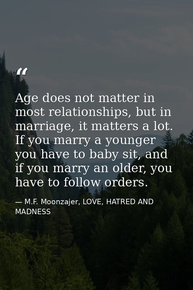 Age does not matter in most relationships, but in marriage, it matters a lot. If you marry a younger you have to baby si — M.F. Moonzajer, LOVE, HATRED AND MADNESS
