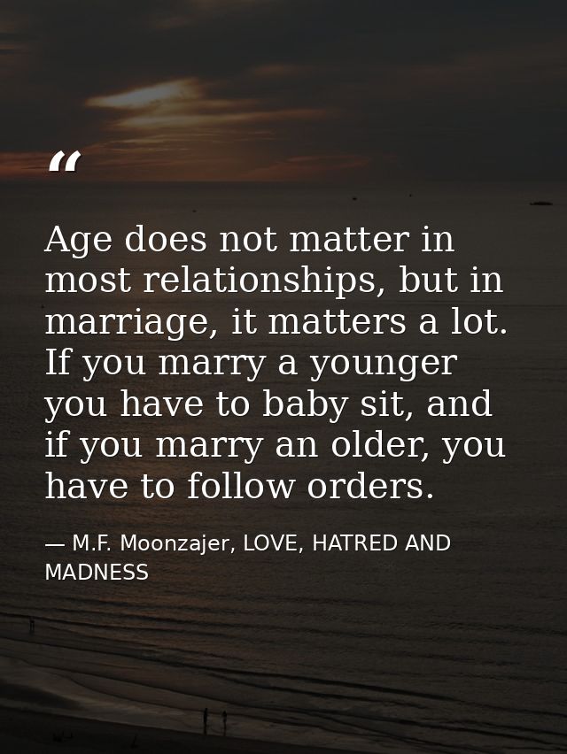 Age does not matter in most relationships, but in marriage, it matters a lot. If you marry a younger you have to baby si — M.F. Moonzajer, LOVE, HATRED AND MADNESS