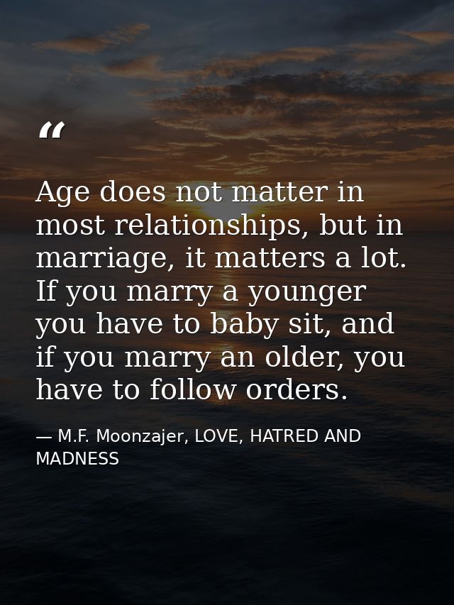 Age does not matter in most relationships, but in marriage, it matters a lot. If you marry a younger you have to baby si — M.F. Moonzajer, LOVE, HATRED AND MADNESS
