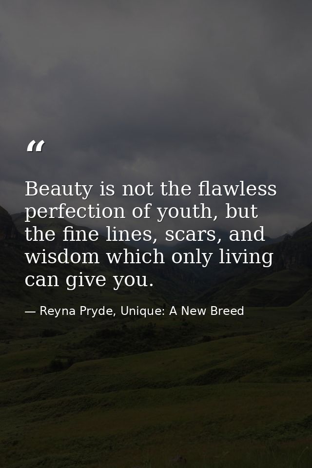 Beauty is not the flawless perfection of youth, but the fine lines, scars, and wisdom which only living can give you. — Reyna Pryde, Unique: A New Breed