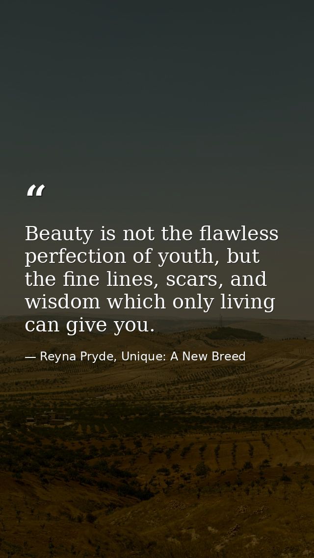 Beauty is not the flawless perfection of youth, but the fine lines, scars, and wisdom which only living can give you. — Reyna Pryde, Unique: A New Breed