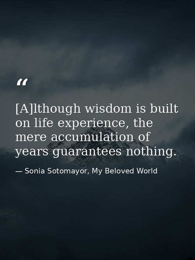 [A]lthough wisdom is built on life experience, the mere accumulation of years guarantees nothing. — Sonia Sotomayor, My Beloved World
