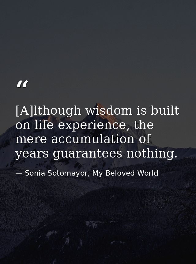 [A]lthough wisdom is built on life experience, the mere accumulation of years guarantees nothing. — Sonia Sotomayor, My Beloved World
