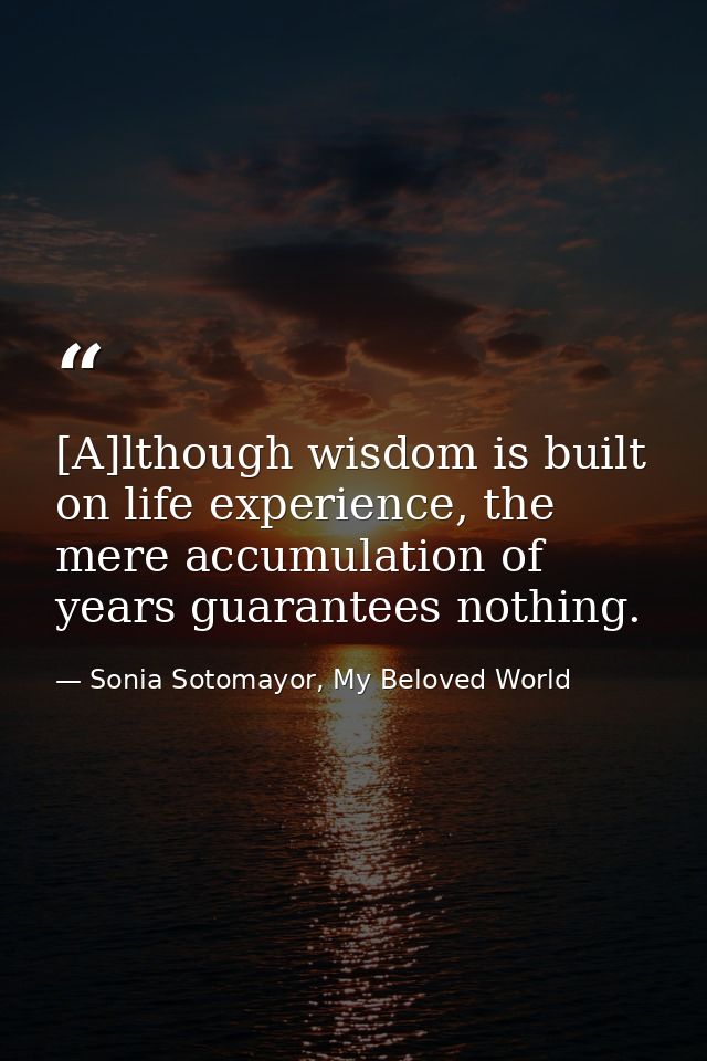 [A]lthough wisdom is built on life experience, the mere accumulation of years guarantees nothing. — Sonia Sotomayor, My Beloved World