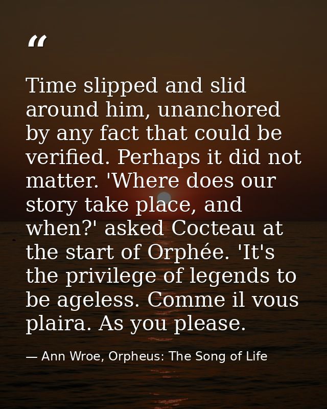 Time slipped and slid around him, unanchored by any fact that could be verified. Perhaps it did not matter. 'Where does  — Ann Wroe, Orpheus: The Song of Life