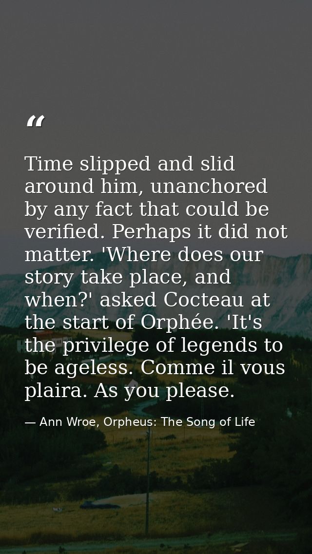 Time slipped and slid around him, unanchored by any fact that could be verified. Perhaps it did not matter. 'Where does  — Ann Wroe, Orpheus: The Song of Life