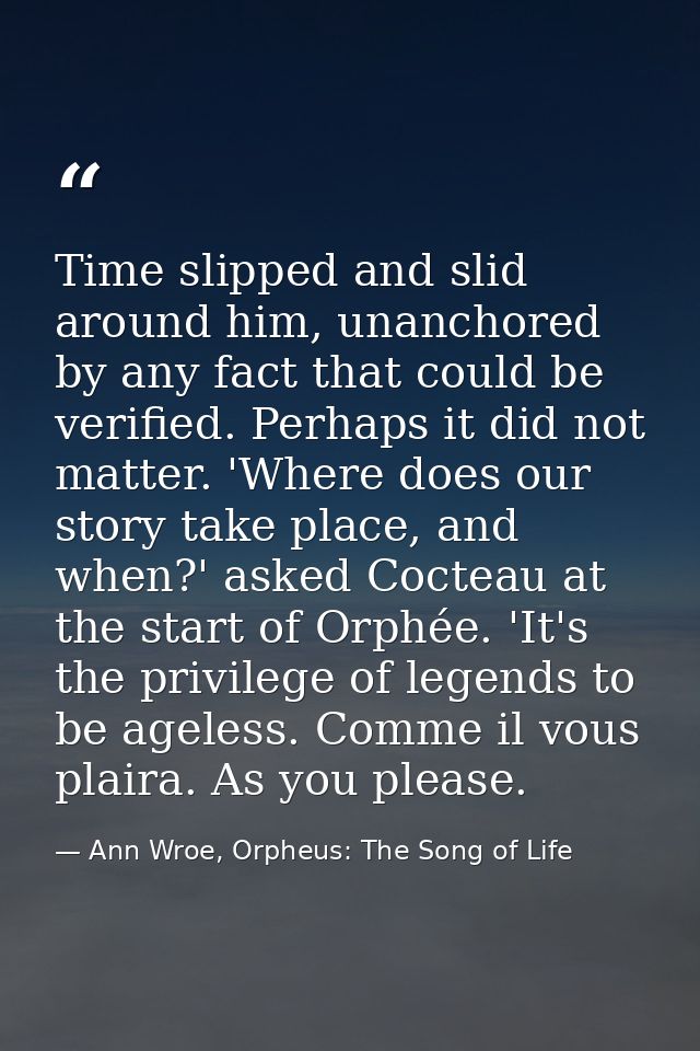 Time slipped and slid around him, unanchored by any fact that could be verified. Perhaps it did not matter. 'Where does  — Ann Wroe, Orpheus: The Song of Life