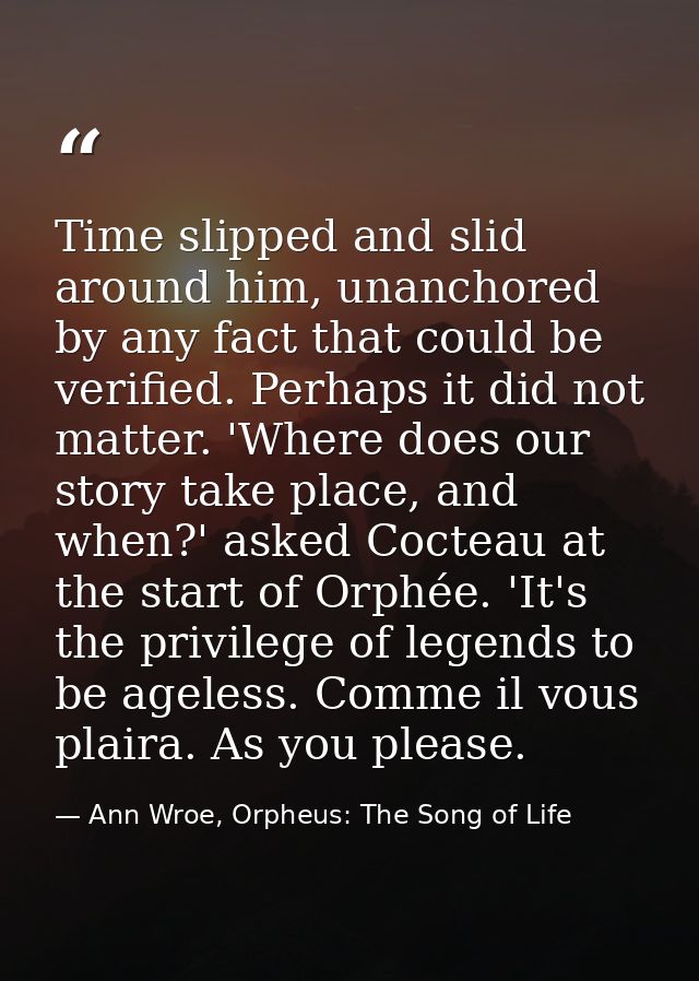 Time slipped and slid around him, unanchored by any fact that could be verified. Perhaps it did not matter. 'Where does  — Ann Wroe, Orpheus: The Song of Life