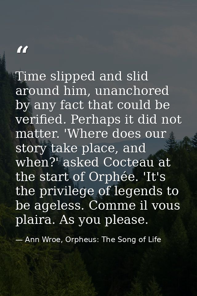 Time slipped and slid around him, unanchored by any fact that could be verified. Perhaps it did not matter. 'Where does  — Ann Wroe, Orpheus: The Song of Life