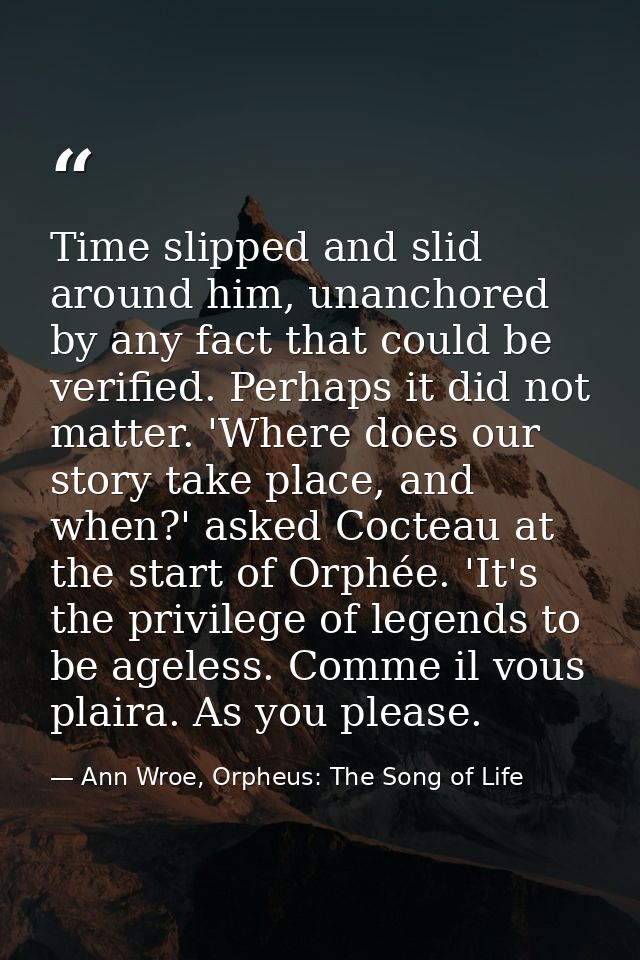 Time slipped and slid around him, unanchored by any fact that could be verified. Perhaps it did not matter. 'Where does  — Ann Wroe, Orpheus: The Song of Life