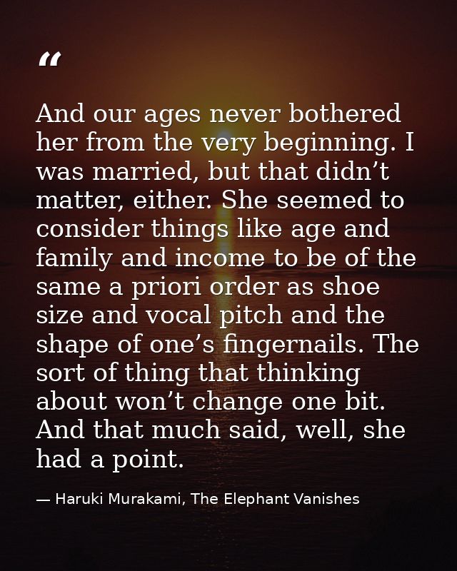 And our ages never bothered her from the very beginning. I was married, but that didn’t matter, either. She seemed to co — Haruki Murakami, The Elephant Vanishes
