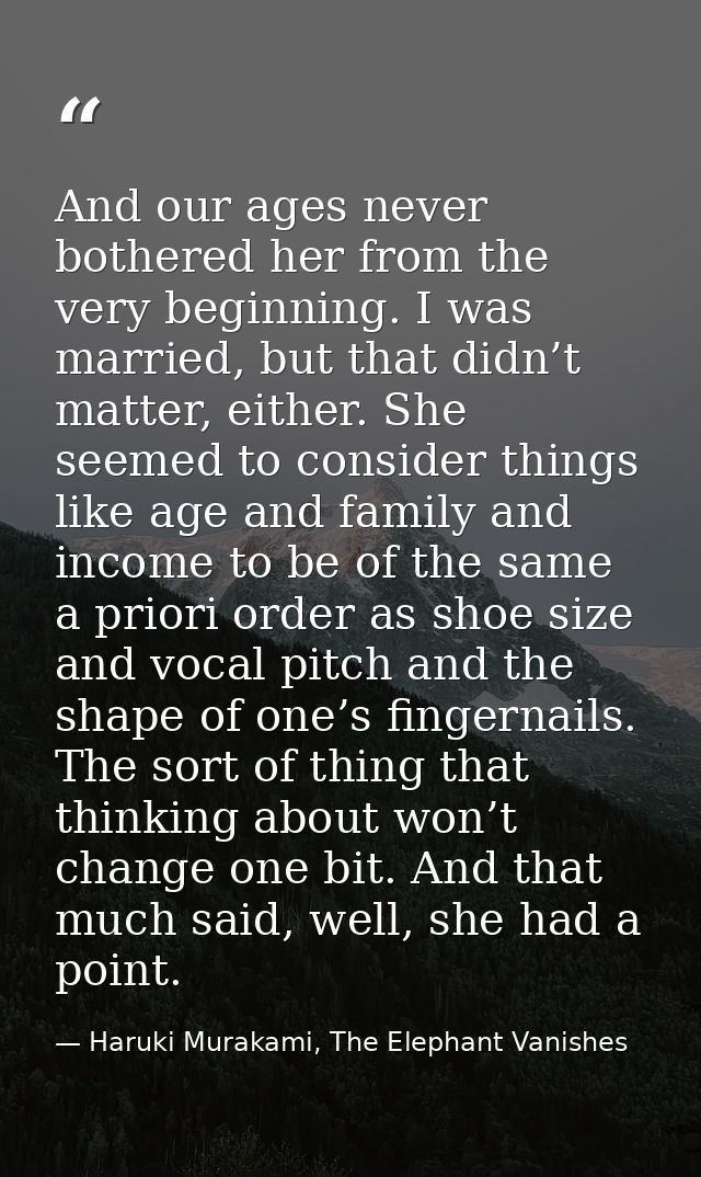 And our ages never bothered her from the very beginning. I was married, but that didn’t matter, either. She seemed to co — Haruki Murakami, The Elephant Vanishes