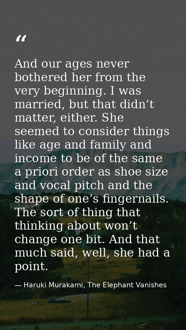 And our ages never bothered her from the very beginning. I was married, but that didn’t matter, either. She seemed to co — Haruki Murakami, The Elephant Vanishes