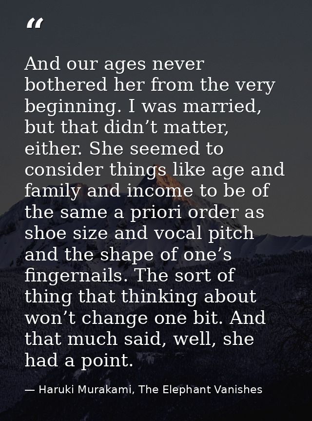 And our ages never bothered her from the very beginning. I was married, but that didn’t matter, either. She seemed to co — Haruki Murakami, The Elephant Vanishes