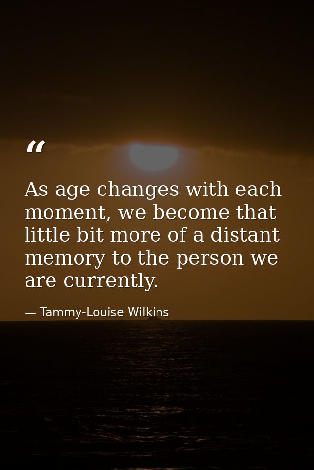 As age changes with each moment, we become that little bit more of a distant memory to the person we are currently. — Tammy-Louise Wilkins