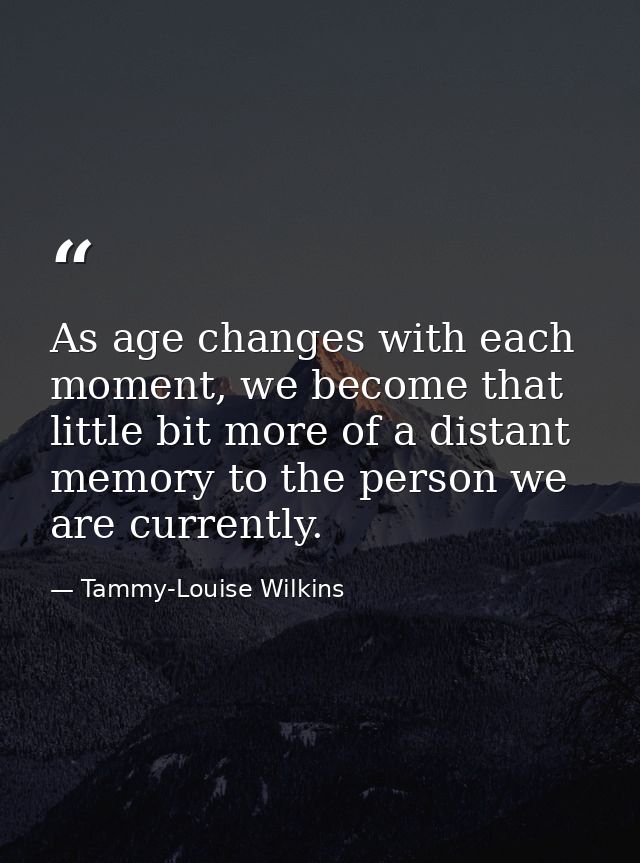 As age changes with each moment, we become that little bit more of a distant memory to the person we are currently. — Tammy-Louise Wilkins