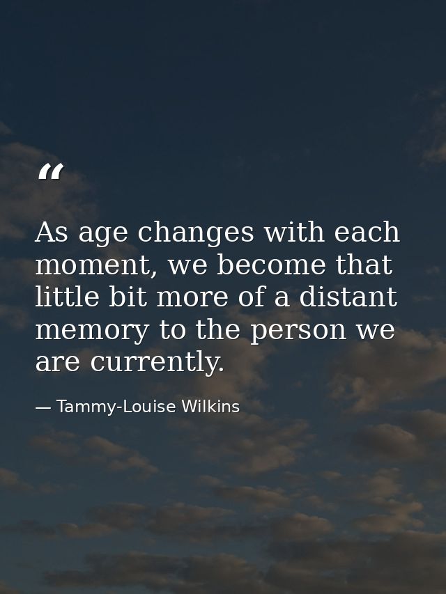 As age changes with each moment, we become that little bit more of a distant memory to the person we are currently. — Tammy-Louise Wilkins