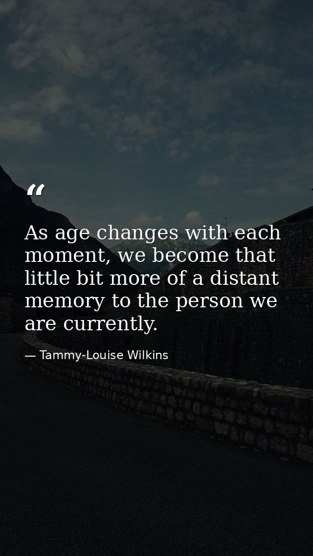 As age changes with each moment, we become that little bit more of a distant memory to the person we are currently. — Tammy-Louise Wilkins