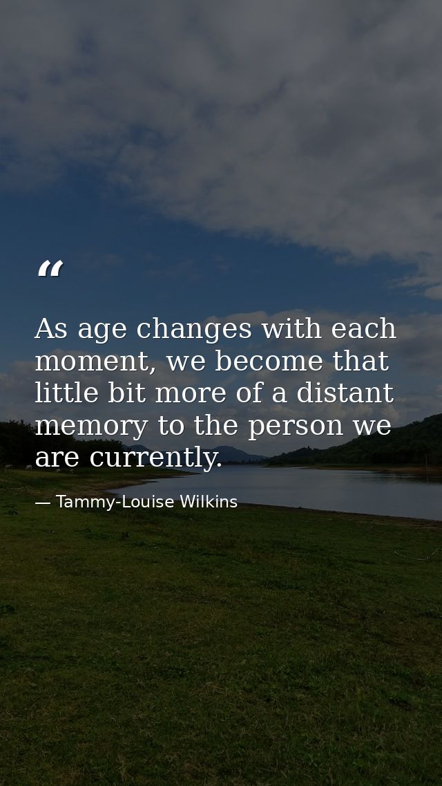 As age changes with each moment, we become that little bit more of a distant memory to the person we are currently. — Tammy-Louise Wilkins