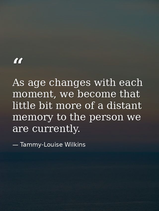 As age changes with each moment, we become that little bit more of a distant memory to the person we are currently. — Tammy-Louise Wilkins