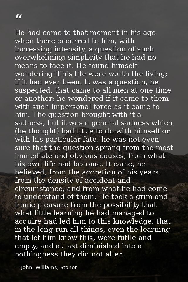 He had come to that moment in his age when there occurred to him, with increasing intensity, a question of such overwhel — John  Williams, Stoner
