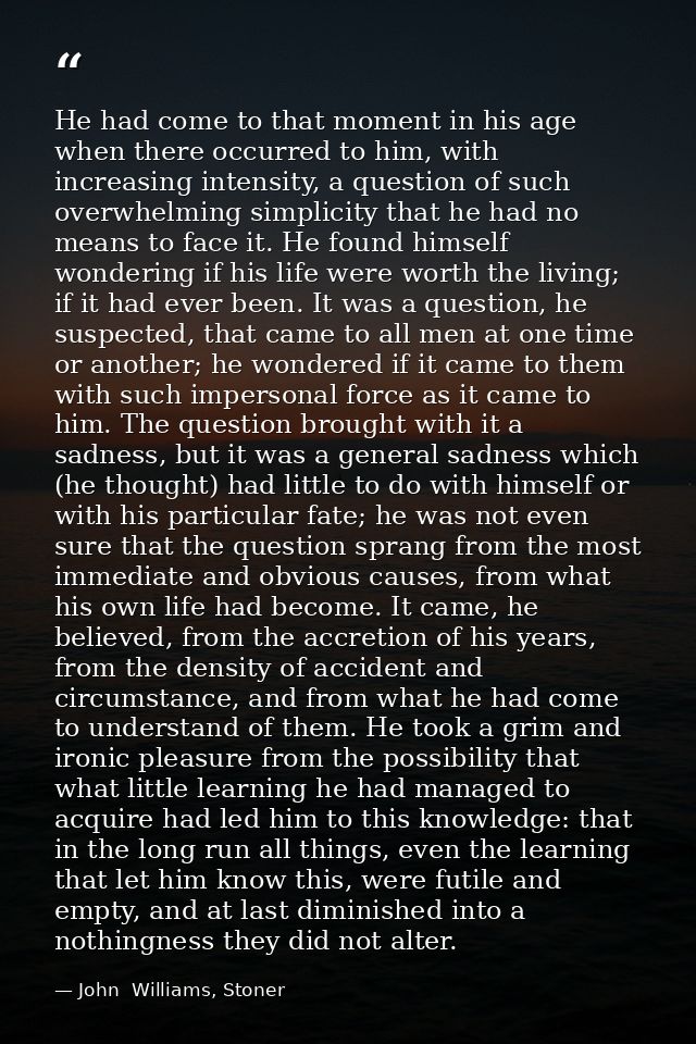 He had come to that moment in his age when there occurred to him, with increasing intensity, a question of such overwhel — John  Williams, Stoner