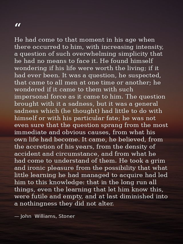 He had come to that moment in his age when there occurred to him, with increasing intensity, a question of such overwhel — John  Williams, Stoner