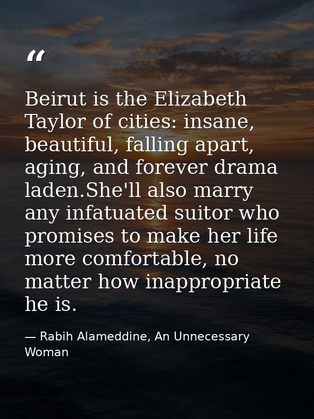 Beirut is the Elizabeth Taylor of cities: insane, beautiful, falling apart, aging, and forever drama laden.She'll also m — Rabih Alameddine, An Unnecessary Woman
