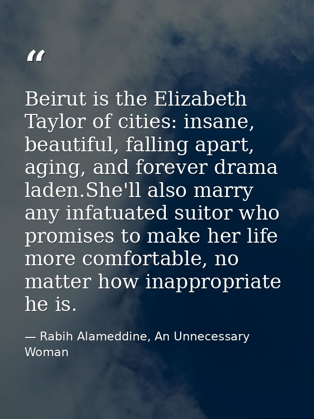 Beirut is the Elizabeth Taylor of cities: insane, beautiful, falling apart, aging, and forever drama laden.She'll also m — Rabih Alameddine, An Unnecessary Woman