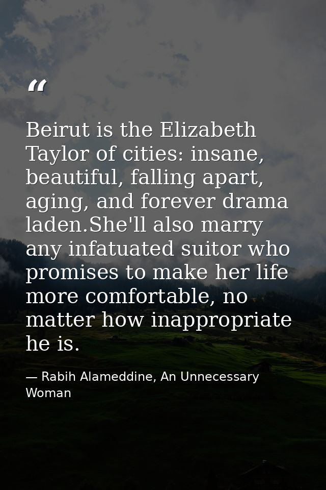 Beirut is the Elizabeth Taylor of cities: insane, beautiful, falling apart, aging, and forever drama laden.She'll also m — Rabih Alameddine, An Unnecessary Woman