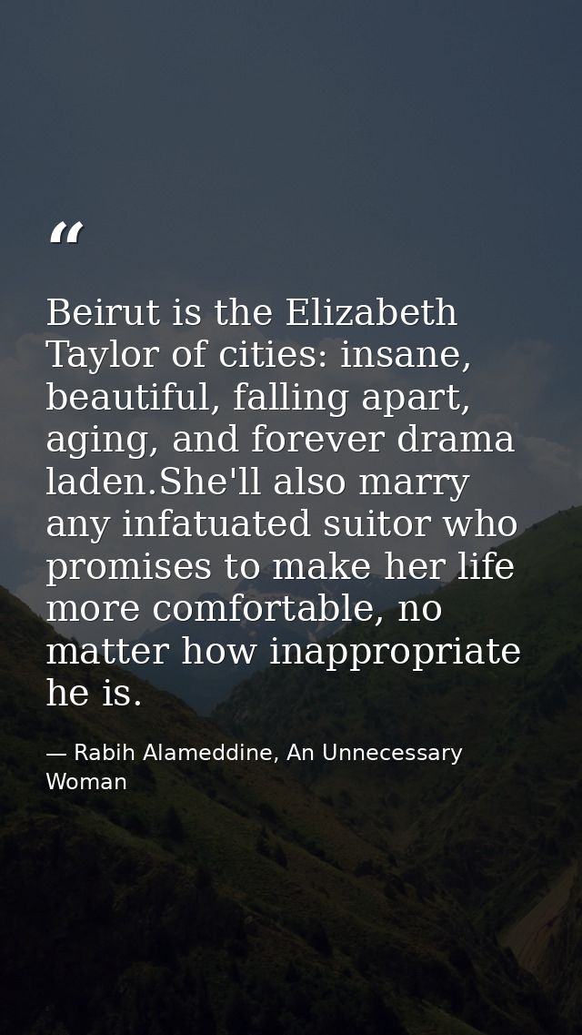 Beirut is the Elizabeth Taylor of cities: insane, beautiful, falling apart, aging, and forever drama laden.She'll also m — Rabih Alameddine, An Unnecessary Woman
