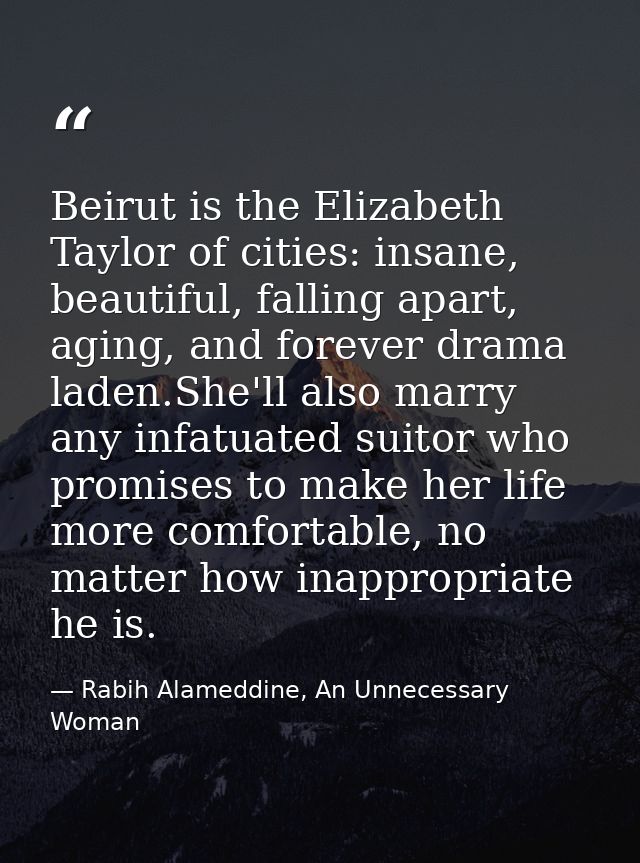 Beirut is the Elizabeth Taylor of cities: insane, beautiful, falling apart, aging, and forever drama laden.She'll also m — Rabih Alameddine, An Unnecessary Woman