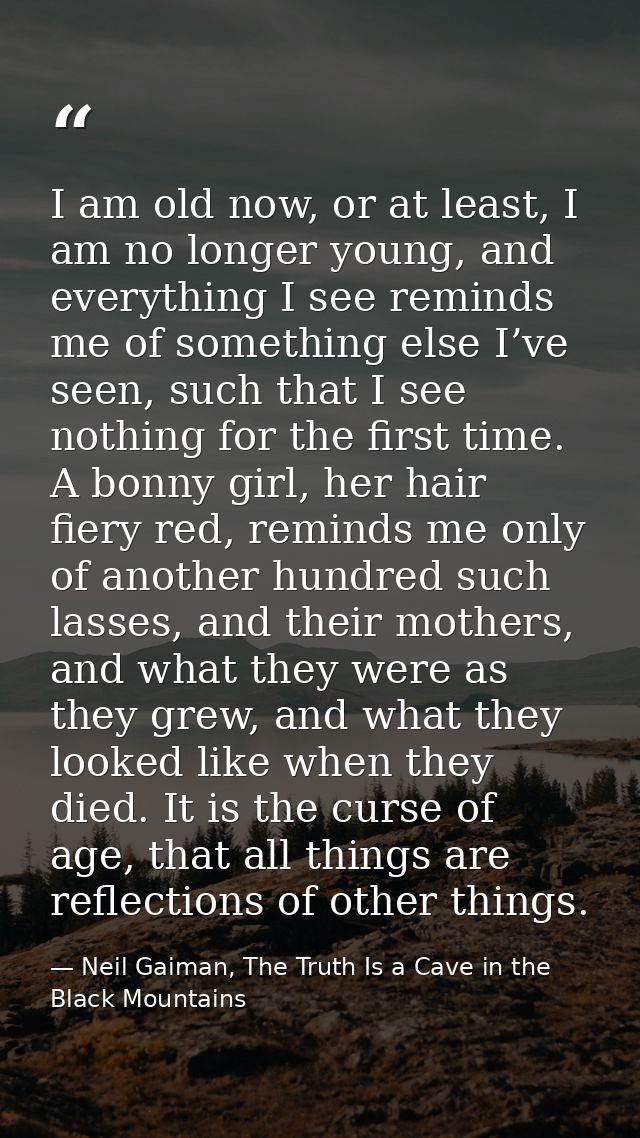 I am old now, or at least, I am no longer young, and everything I see reminds me of something else I’ve seen, such that  — Neil Gaiman, The Truth Is a Cave in the Black Mountains